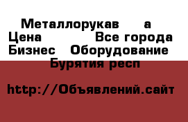 Металлорукав 4657а › Цена ­ 5 000 - Все города Бизнес » Оборудование   . Бурятия респ.